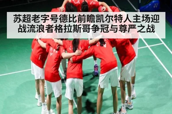 苏超老字号德比前瞻凯尔特人主场迎战流浪者格拉斯哥争冠与尊严之战