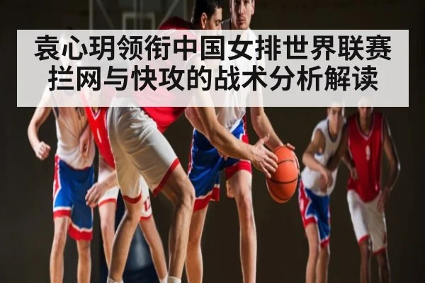 袁心玥领衔中国女排世界联赛拦网与快攻的战术分析解读