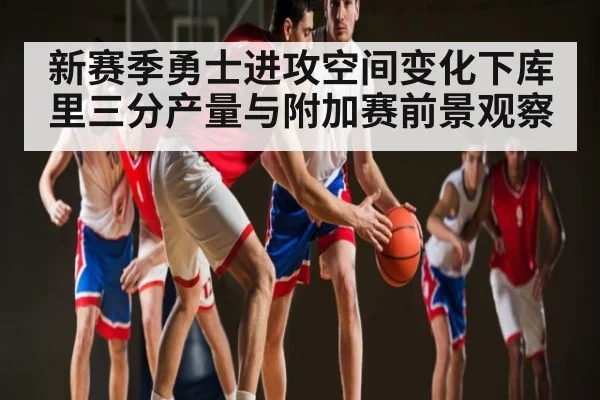 新赛季勇士进攻空间变化下库里三分产量与附加赛前景观察