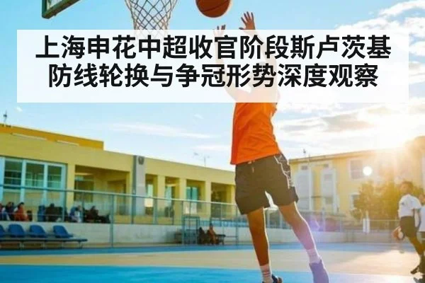 上海申花中超收官阶段斯卢茨基防线轮换与争冠形势深度观察